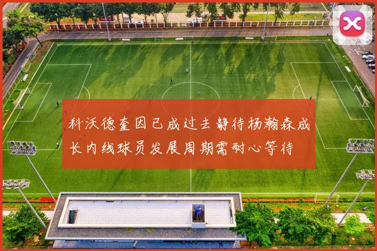 科沃德奎因已成过去静待杨瀚森成长内线球员发展周期需耐心等待