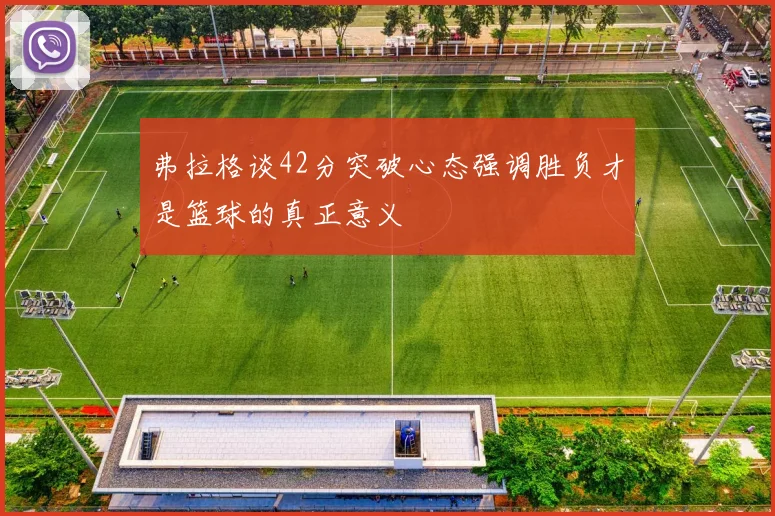 弗拉格谈42分突破心态强调胜负才是篮球的真正意义