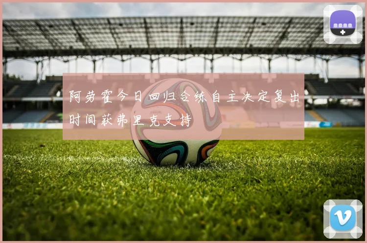 阿劳霍今日回归合练自主决定复出时间获弗里克支持
