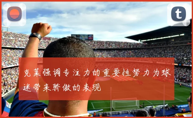 克莱强调专注力的重要性努力为球迷带来骄傲的表现