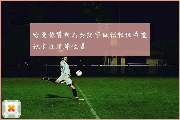 哈曼称赞凯恩为防守做牺牲但希望他专注进球位置
