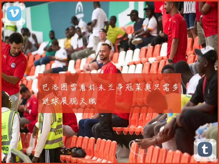 巴洛图雷看好米兰争冠莱奥只需多进球展现天赋