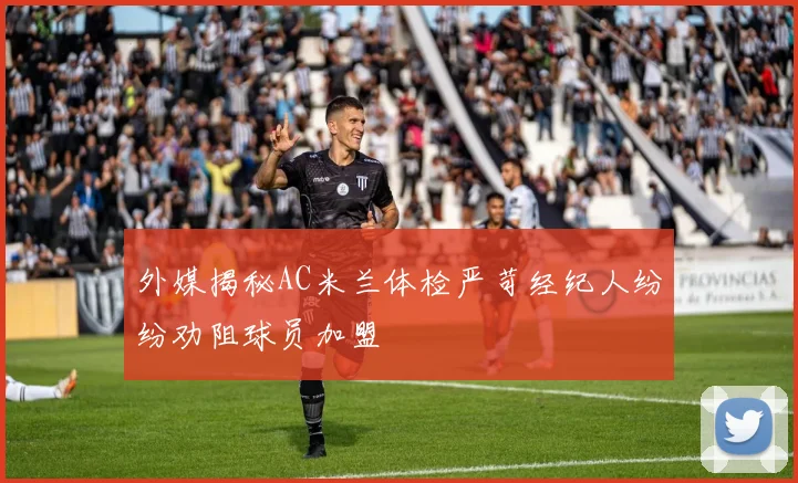 外媒揭秘AC米兰体检严苛经纪人纷纷劝阻球员加盟