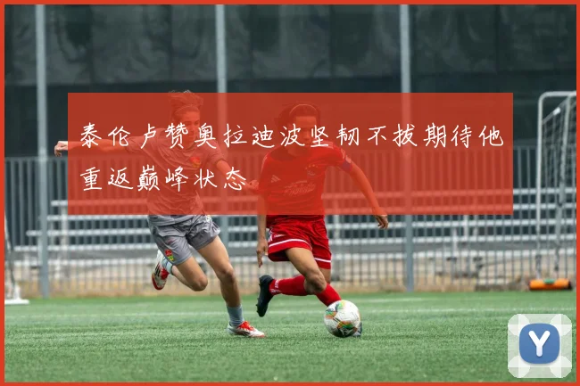 泰伦卢赞奥拉迪波坚韧不拔期待他重返巅峰状态