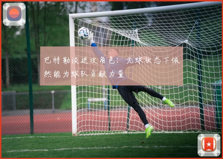 巴特勒谈进攻角色：无球状态下依然能为球队贡献力量