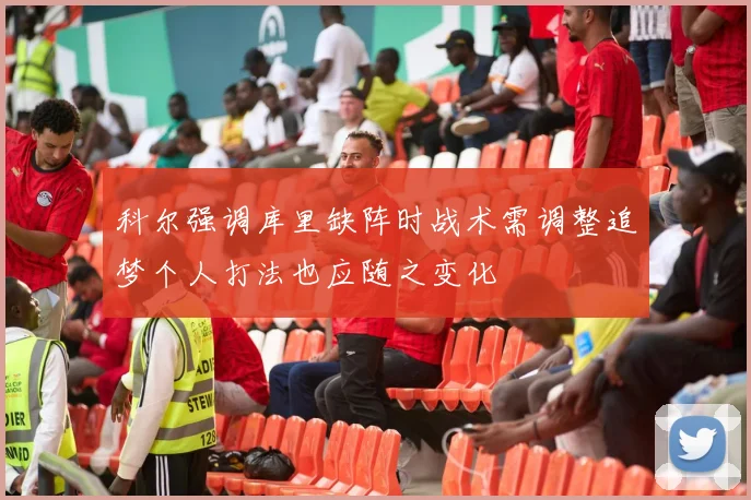 科尔强调库里缺阵时战术需调整追梦个人打法也应随之变化