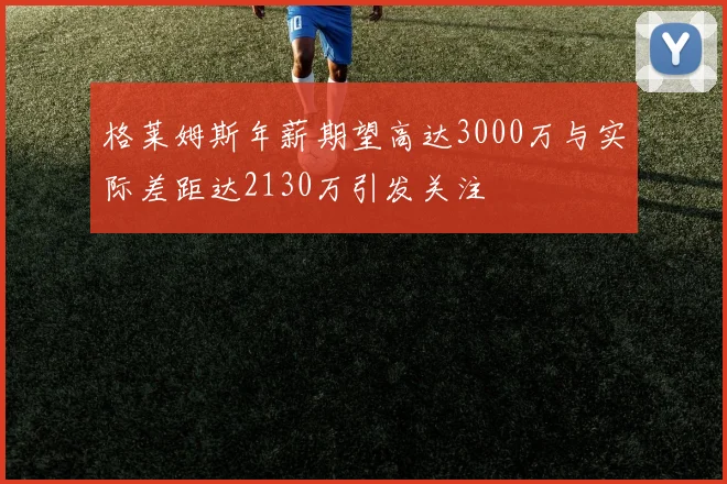 格莱姆斯年薪期望高达3000万与实际差距达2130万引发关注