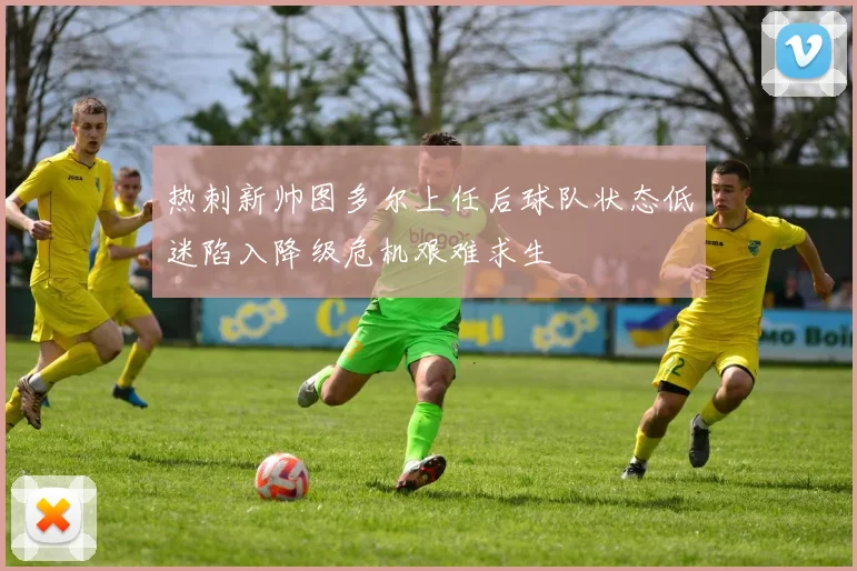 热刺新帅图多尔上任后球队状态低迷陷入降级危机艰难求生