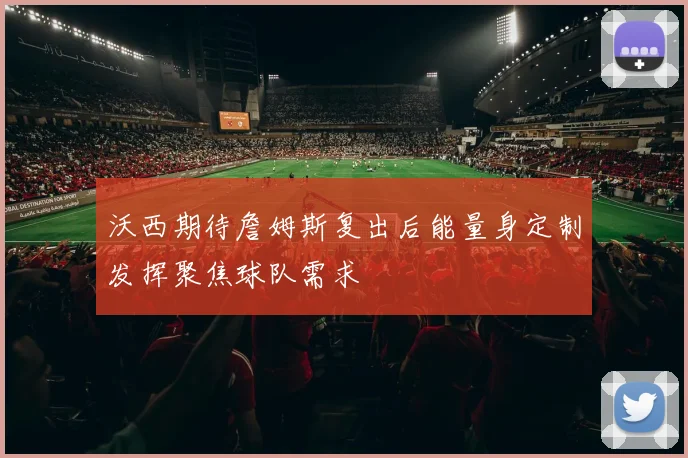 沃西期待詹姆斯复出后能量身定制发挥聚焦球队需求