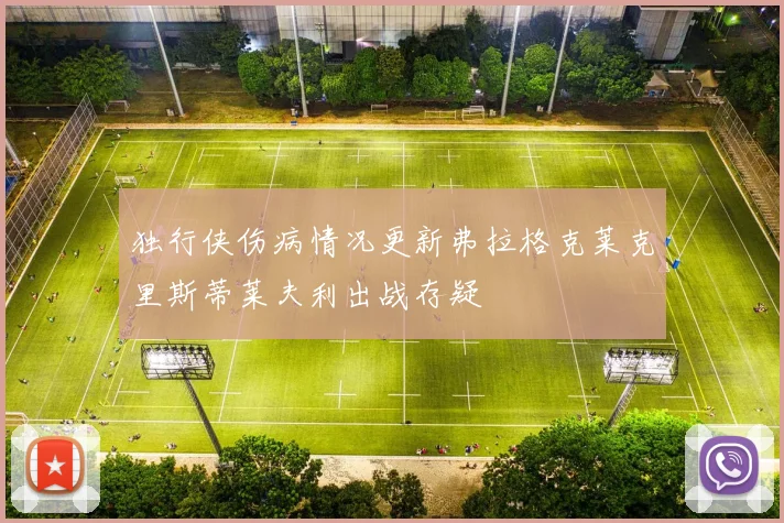 独行侠伤病情况更新弗拉格克莱克里斯蒂莱夫利出战存疑