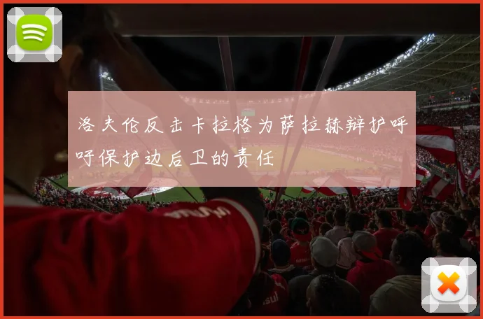 洛夫伦反击卡拉格为萨拉赫辩护呼吁保护边后卫的责任