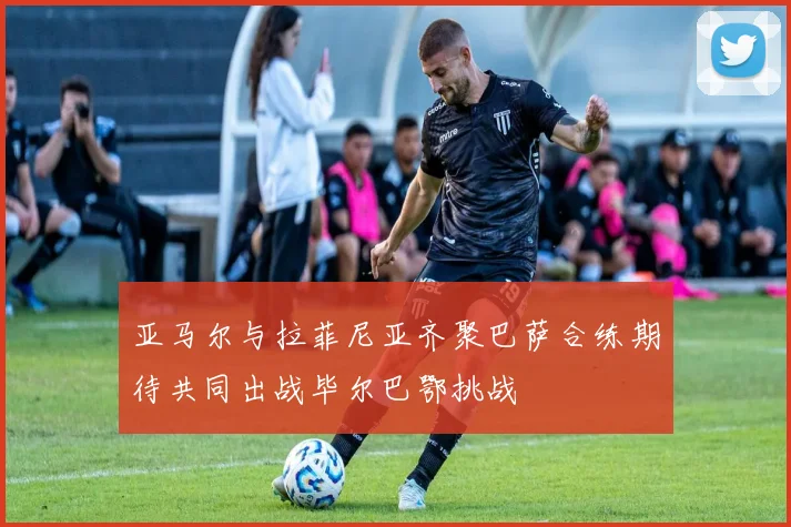 亚马尔与拉菲尼亚齐聚巴萨合练期待共同出战毕尔巴鄂挑战