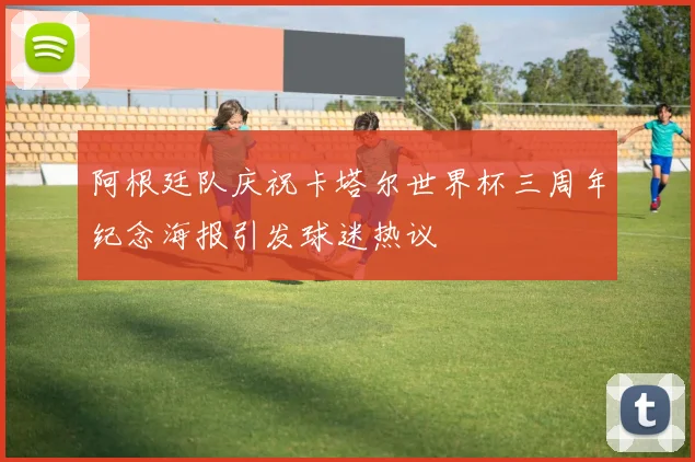 阿根廷队庆祝卡塔尔世界杯三周年纪念海报引发球迷热议