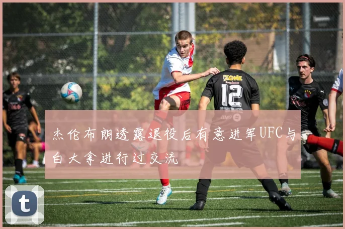 杰伦布朗透露退役后有意进军UFC与白大拿进行过交流