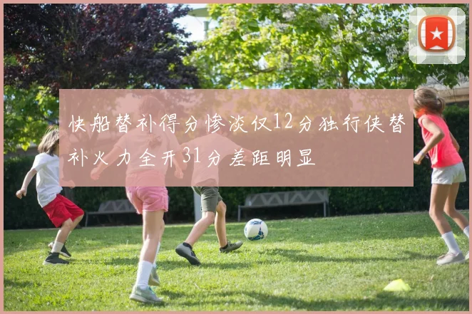 快船替补得分惨淡仅12分独行侠替补火力全开31分差距明显