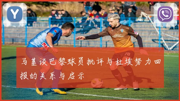 马基谈巴黎球员批评与杜埃努力回报的关系与启示