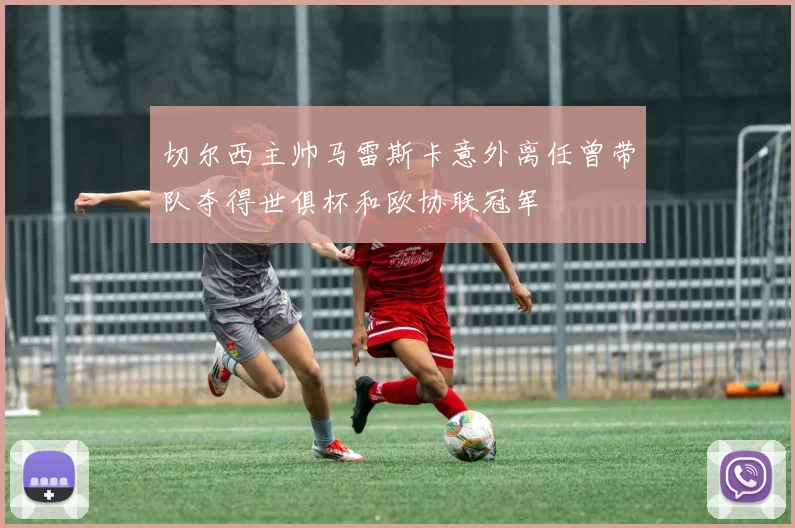 切尔西主帅马雷斯卡意外离任曾带队夺得世俱杯和欧协联冠军