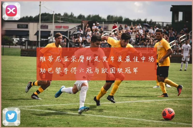 维蒂尼亚荣膺环足奖年度最佳中场助巴黎夺得六冠与欧国联冠军