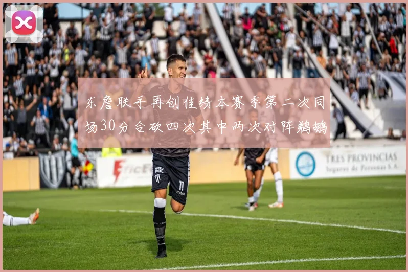 东詹联手再创佳绩本赛季第二次同场30分合砍四次其中两次对阵鹈鹕