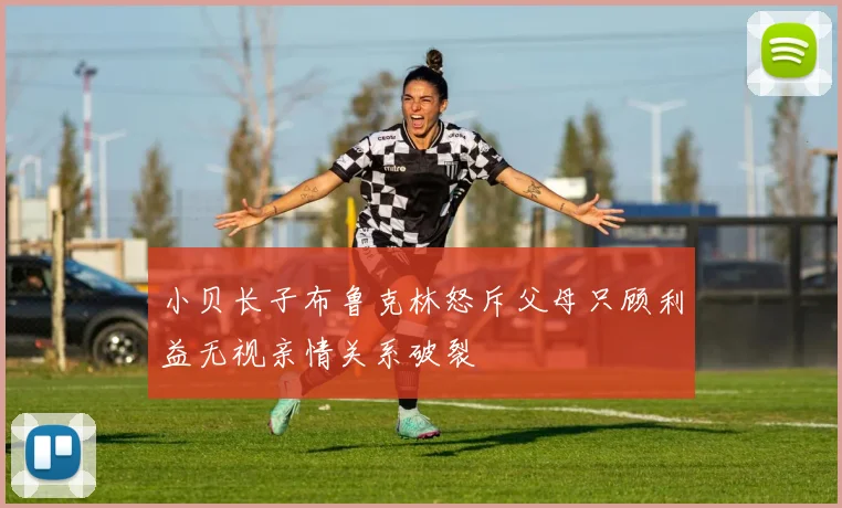 小贝长子布鲁克林怒斥父母只顾利益无视亲情关系破裂