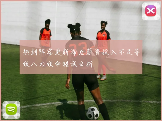 热刺阵容更新滞后薪资投入不足导致八大致命错误分析