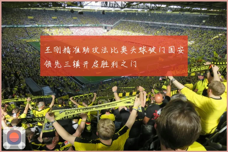 王刚精准助攻法比奥头球破门国安领先三镇开启胜利之门