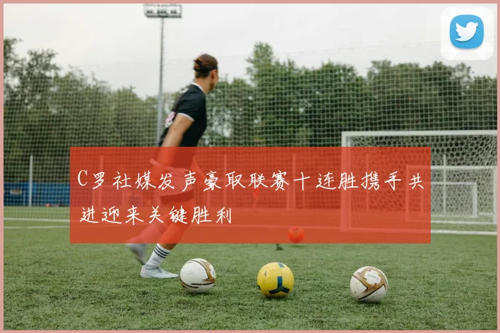 C罗社媒发声豪取联赛十连胜携手共进迎来关键胜利