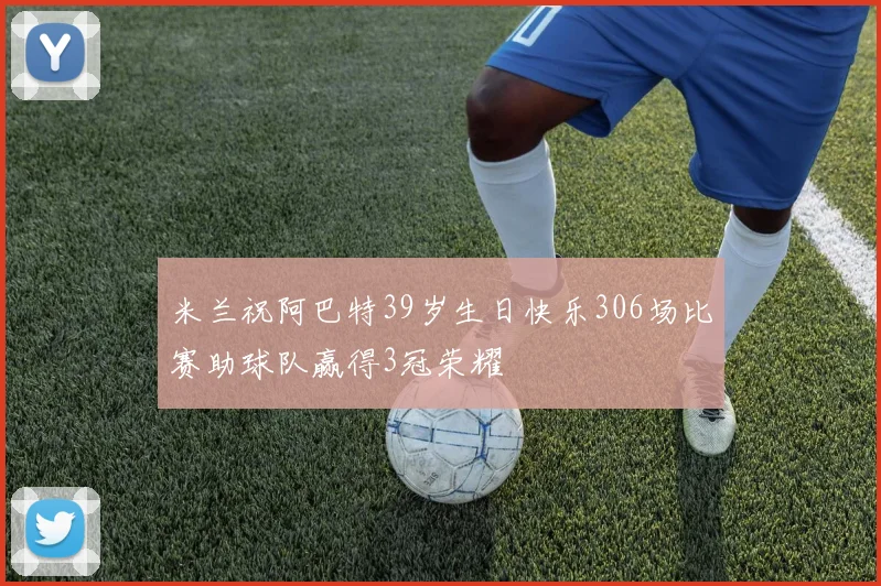 米兰祝阿巴特39岁生日快乐306场比赛助球队赢得3冠荣耀