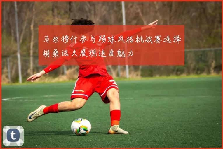 马尔穆什参与踢球风格挑战赛选择胡桑诺夫展现速度魅力