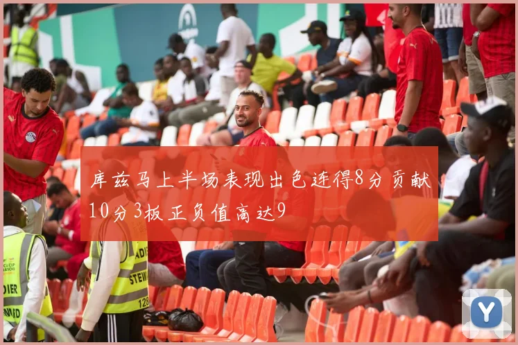 库兹马上半场表现出色连得8分贡献10分3板正负值高达9
