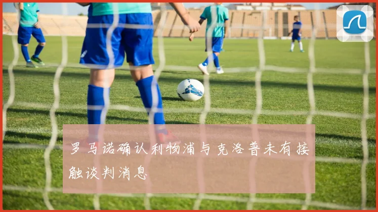 罗马诺确认利物浦与克洛普未有接触谈判消息