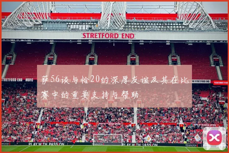 萨56谈与恰20的深厚友谊及其在比赛中的重要支持与帮助