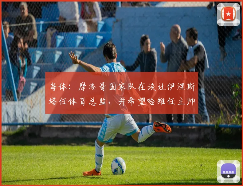 每体：摩洛哥国家队在谈让伊涅斯塔任体育总监，并希望哈维任主帅
