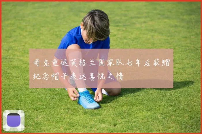 奇克重返英格兰国家队七年后获赠纪念帽子表达喜悦之情