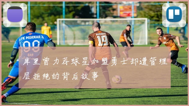 库里曾力荐球星加盟勇士却遭管理层拒绝的背后故事