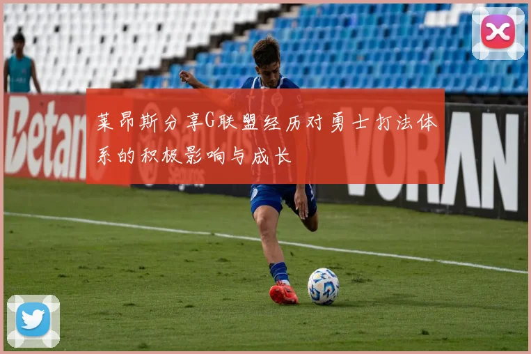 莱昂斯分享G联盟经历对勇士打法体系的积极影响与成长