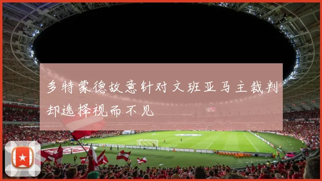 多特蒙德故意针对文班亚马主裁判却选择视而不见
