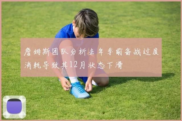 詹姆斯团队分析去年季前备战过度消耗导致其12月状态下滑