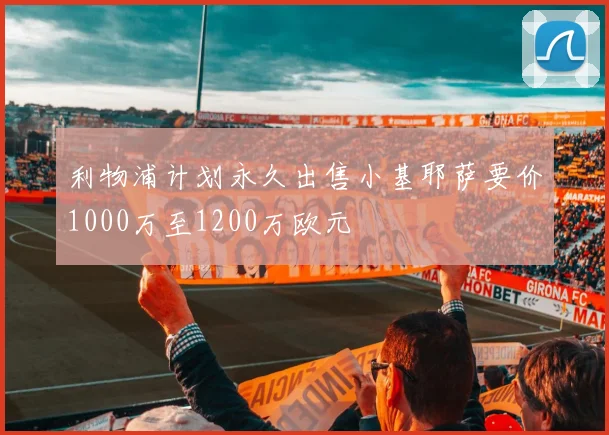 利物浦计划永久出售小基耶萨要价1000万至1200万欧元