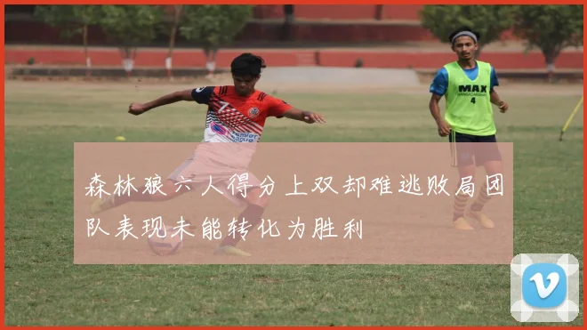 森林狼六人得分上双却难逃败局团队表现未能转化为胜利