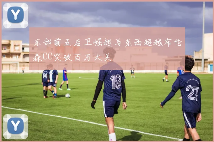 东部前五后卫崛起马克西超越布伦森CC突破百万大关