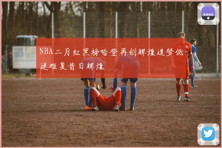 NBA二月红黑榜哈登再创辉煌追梦低迷难复昔日辉煌