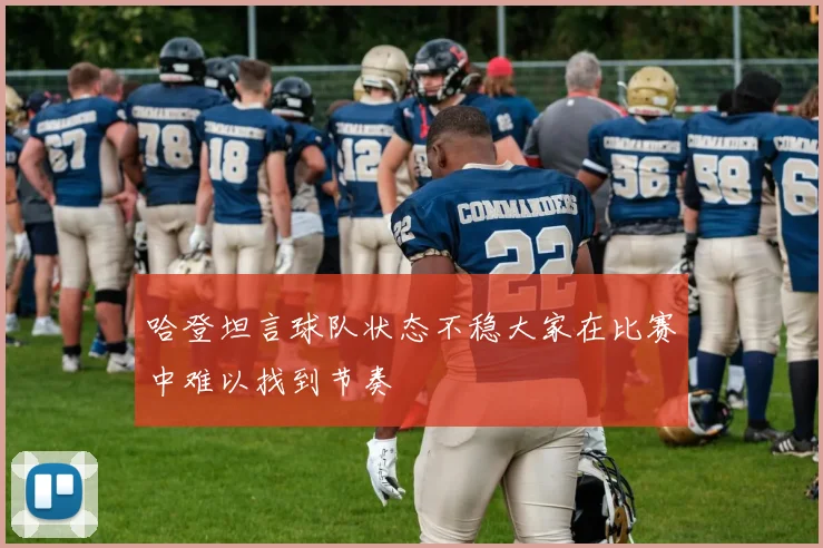 哈登坦言球队状态不稳大家在比赛中难以找到节奏