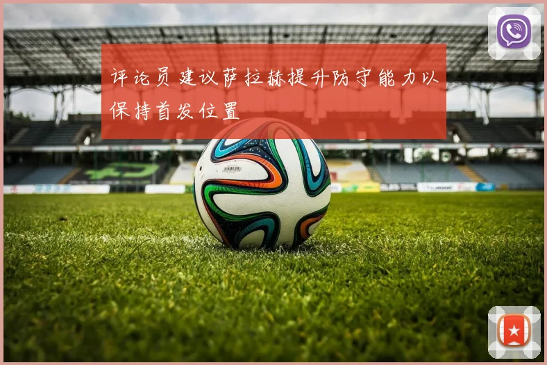 评论员建议萨拉赫提升防守能力以保持首发位置