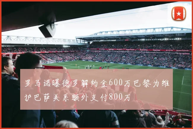 罗马诺曝德罗解约金600万巴黎为维护巴萨关系额外支付800万