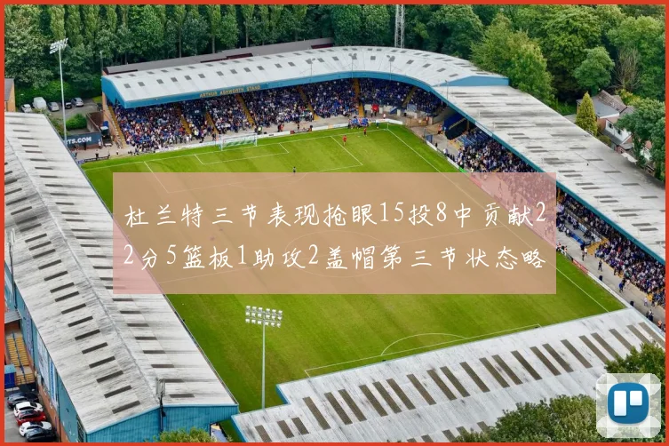杜兰特三节表现抢眼15投8中贡献22分5篮板1助攻2盖帽第三节状态略有下滑