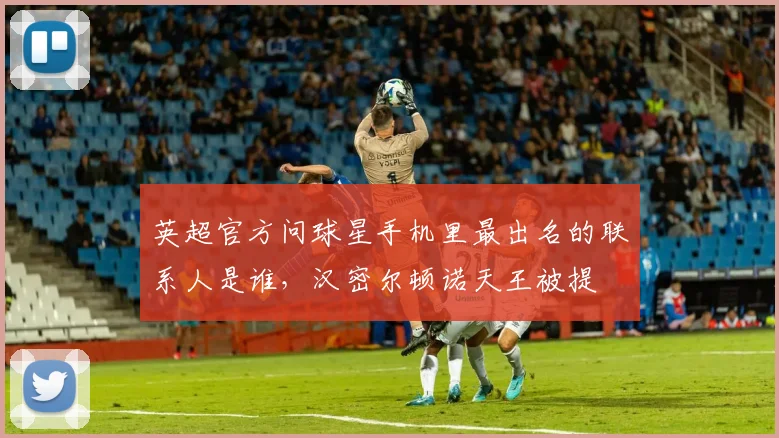 英超官方问球星手机里最出名的联系人是谁，汉密尔顿诺天王被提