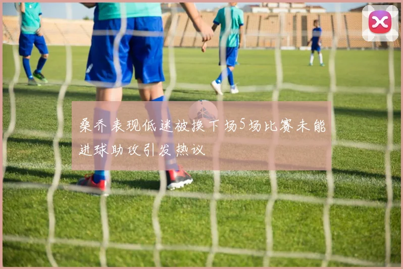 桑乔表现低迷被换下场5场比赛未能进球助攻引发热议