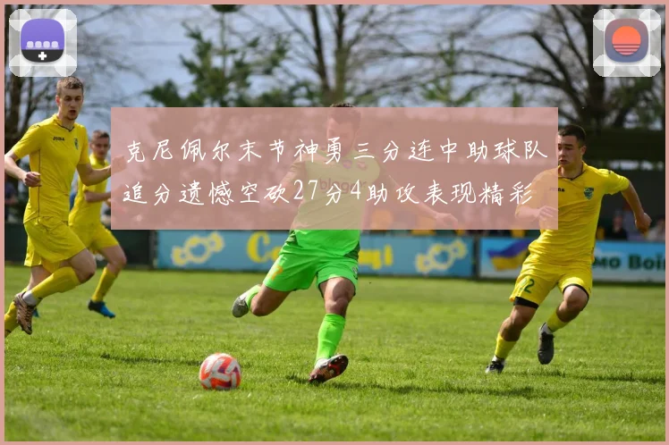 克尼佩尔末节神勇三分连中助球队追分遗憾空砍27分4助攻表现精彩
